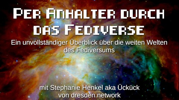 Die 1. Folie der Präsentation mit einem bunten Sternnebel im Hintergrund, dem Orion-Nebel. Darauf in weiß zu lesen: Per Anhalter durch das Fediverse, Ein unvollständiger Überblick über die weiten Welten des Fediversums, mit Stephanie Henkel aka Ückück von dresden.network Feditag_Berlin_Keynote_Stephanie_Henkel