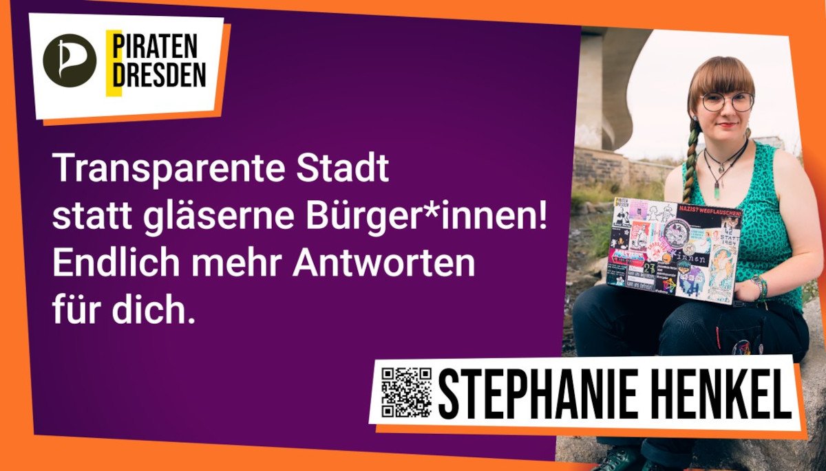 Großplakat mit viel lila und orangen, schrägen Rand und einem Bild von mir. Links oben ist das Logo der Piraten Dresden, darunter steht in weiß auf lila Grund: "Transparente Stadt statt gläserne Bürger* innen! Endlich mehr Antworten für dich." Rechts daneben ich, rotbraune Ponyfrisur mit langem Zopf mit grüner Strähne, blass, große runde Brille, sitze auf einem Stein mit bestickerten Laptop an der Weißeritz unter einer Brücke. Darunter ein QR-Code und meine Name, Stephanie Henkel.